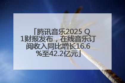腾讯音乐2025 Q1财报发布，在线音乐订阅收入同比增长16.6%至42.2亿元